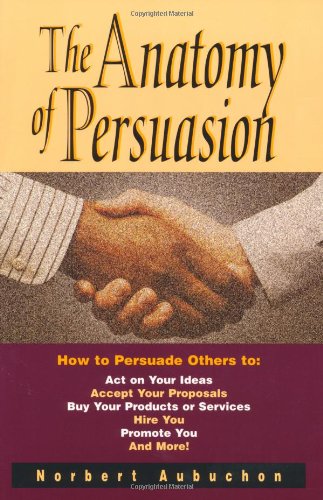 The Anatomy of Persuasion: How to Persuade Others To Act on Your Ideas, Accept Your Proposals, Buy Your Products or Services, Hire You, Promote You, and