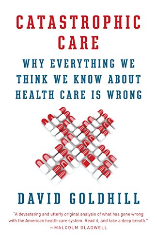Catastrophic Care: Why Everything We Think We Know about Health Care Is Wrong