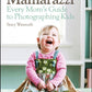 Mamarazzi: Every Mom's Guide to Photographing Kids