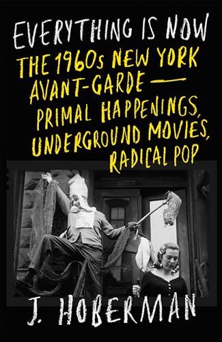 Everything Is Now: The 1960s New York Avant-Garde--Primal Happenings, Underground Movies, Radical Pop