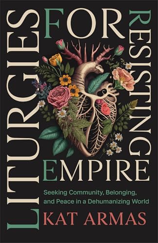 Liturgies for Resisting Empire: Seeking Community, Belonging, and Peace in a Dehumanizing World (Daily Hope and Strength to Resist the Rise of Tyranny)