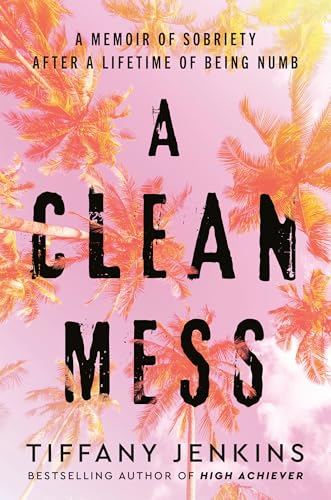 A Clean Mess: A Memoir of Sobriety After a Lifetime of Being Numb