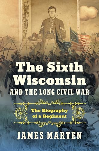The Sixth Wisconsin and the Long Civil War: The Biography of a Regiment (Civil War America)
