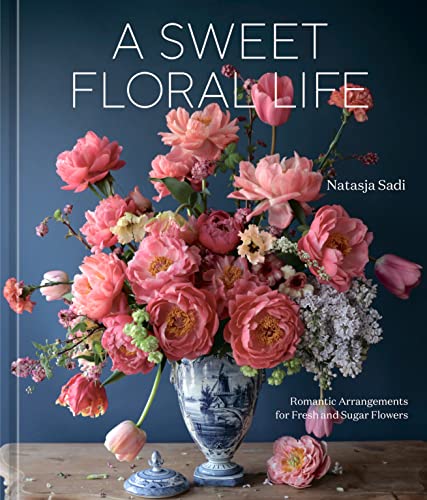 A Sweet Floral Life: Romantic Arrangements for Fresh and Sugar Flowers [A Floral Décor Book]