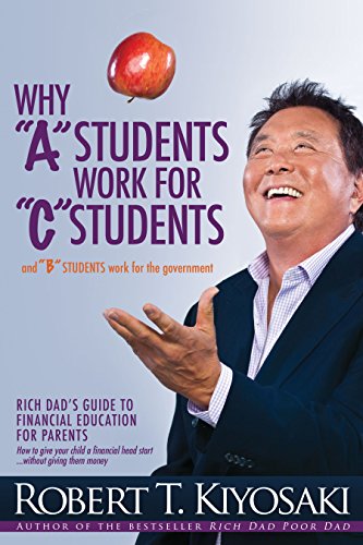 Why 'A' Students Work for 'C' Students and Why 'B' Students Work for the Government: Rich Dad's Guide to Financial Education for Parents
