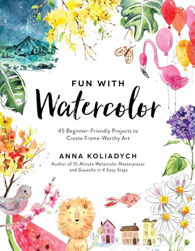 Fun With Watercolor: 45 Beginner-Friendly Projects to Create Frame-Worthy Art