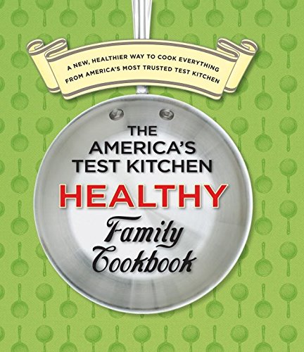 The America's Test Kitchen Healthy Family Cookbook: A New, Healthier Way to Cook Everything from America's Most Trusted Test Kitchen