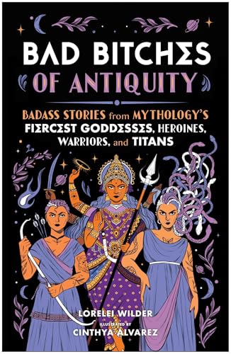 Bad Bitches of Antiquity: Badass Stories from Mythology's Fiercest Goddesses, Heroines, Warriors, and Titans