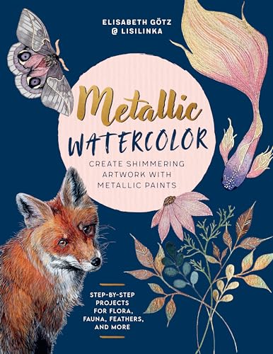 Metallic Watercolor: Create Shimmering Artwork with Metallic Paints - Step-by-Step Projects for Flora, Fauna, Feathers, and More