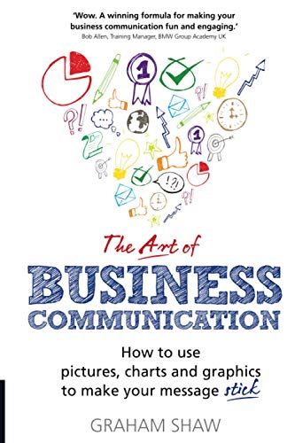 The Art of Business Communication: How to Use Pictures, Charts and Graphs to Make Your Message Stick