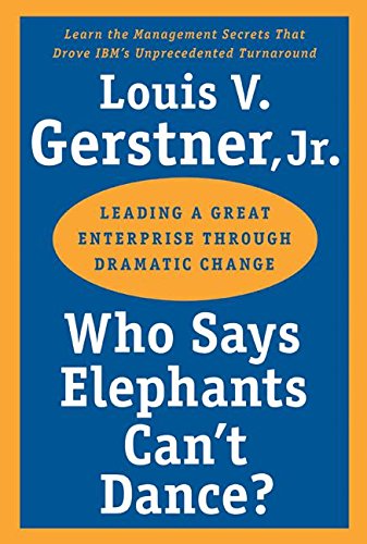 Who Says Elephants Can't Dance?: Leading a Great Enterprise through Dramatic Change