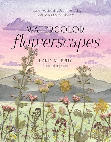 Watercolor Flowerscapes: Make Showstopping Paintings Using Gorgeous Pressed Flowers