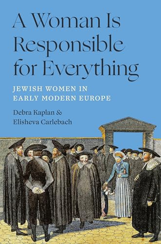 A Woman Is Responsible for Everything: Jewish Women in Early Modern Europe