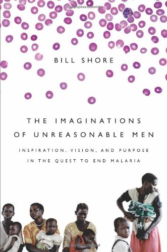 The Imaginations of Unreasonable Men: Inspiration, Vision, and Purpose in the Quest to End Malaria