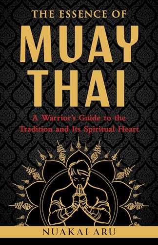 The Essence of Muay Thai: A Warrior's Guide to the Tradition and Its Spiritual Heart