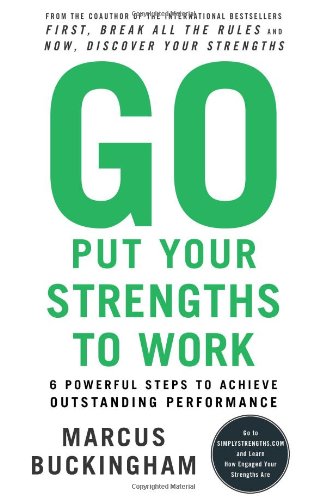 Go Put Your Strengths to Work: 6 Powerful Steps to Achieve Outstanding Performance