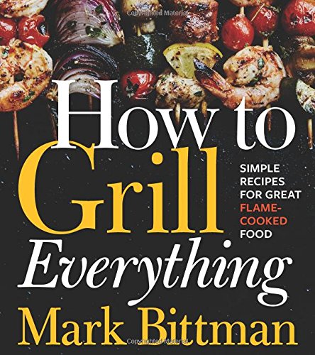 How to Grill Everything: Simple Recipes for Great Flame-Cooked Food