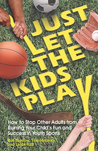 Just Let the Kids Play: How to Stop Other Adults from Ruining Your Child's Fun and Success in Youth Sports