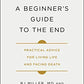 A Beginner's Guide to the End: Practical Advice for Living Life and Facing Death