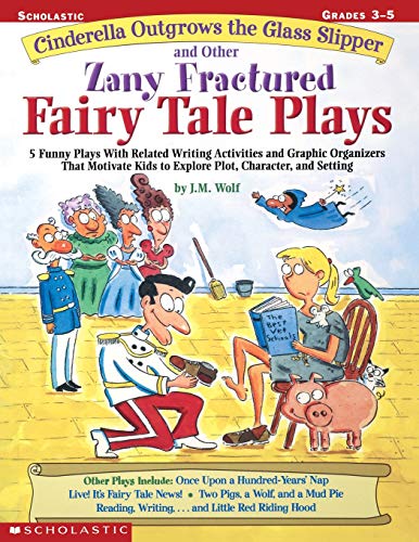 Cinderella Outgrows the Glass Slipper and Other Zany Fractured Fairy Tale Plays: 5 Funny Plays with Related Writing Activities and Graphic Organizers ... Kids to Explore Plot, Characters, and Setting
