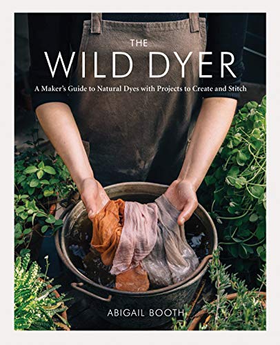 The Wild Dyer: A Maker's Guide to Natural Dyes with Projects to Create and Stitch (learn how to forage for plants, prepare textiles for dyeing, and ... from coasters to a patchwork blanket)