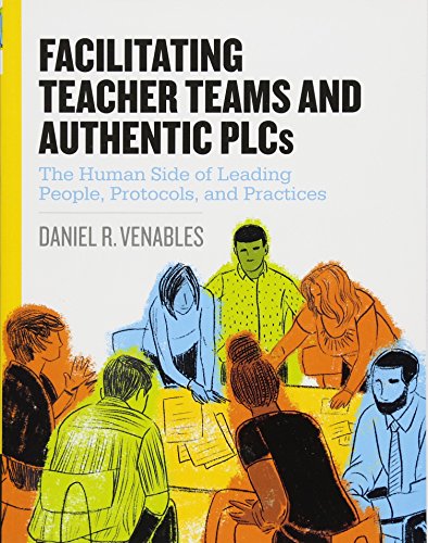 Facilitating Teacher Teams and Authentic PLCs: The Human Side of Leading People, Protocols, and Practices
