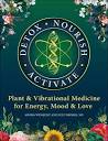 Detox Nourish Activate: Plant & Vibrational Medicine for Energy, Mood, and Love